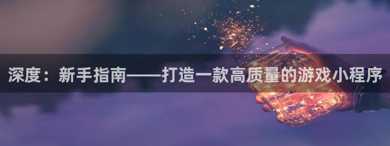 沐鸣娱乐2官方：深度：新手指南——打造一款高质量的游戏小程序