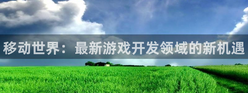 沐鸣娱乐2输钱了：移动世界：最新游戏开发领域的新机遇