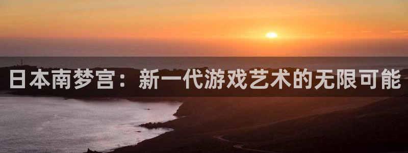 沐鸣娱乐2上来77542：日本南梦宫：新一代游戏艺术的无限可能