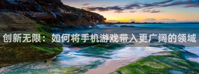 沐鸣2代理：创新无限：如何将手机游戏带入更广阔的领域