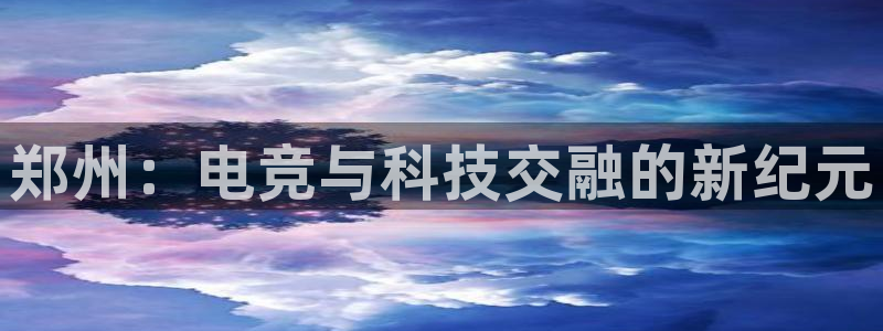 沐鸣2登录官方登录网站：郑州：电竞与科技交融的新纪元