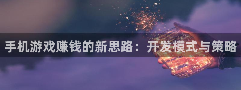 沐鸣娱乐2官方平台投诉：手机游戏赚钱的新思路：开发模式与策略
