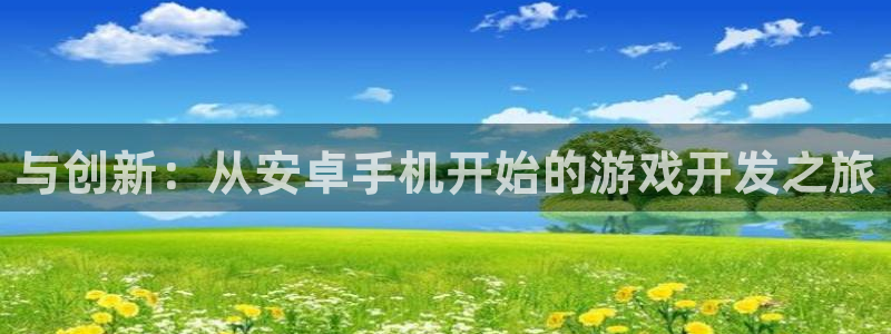 沐鸣2客户端 登录：与创新：从安卓手机开始的游戏开发之旅